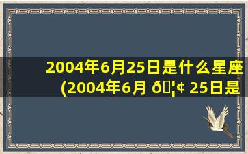 2004年6月25日是什么星座(2004年6月 🦢 25日是什么星座女生性格特点)